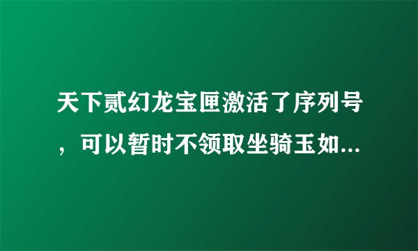 天下贰幻龙宝匣激活了序列号，可以暂时不领取坐骑玉如意吗，想等寒假在领取
