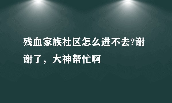 残血家族社区怎么进不去?谢谢了，大神帮忙啊