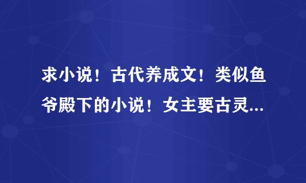 求小说！古代养成文！类似鱼爷殿下的小说！女主要古灵精怪那种 像妖殿盛宠之萌妃闹翻天 独宠萌