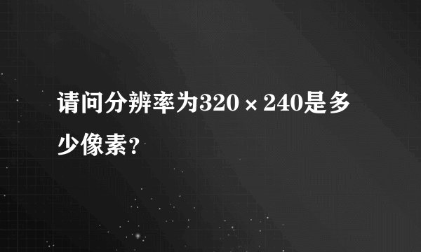 请问分辨率为320×240是多少像素？
