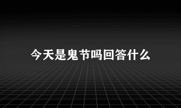 今天是鬼节吗回答什么