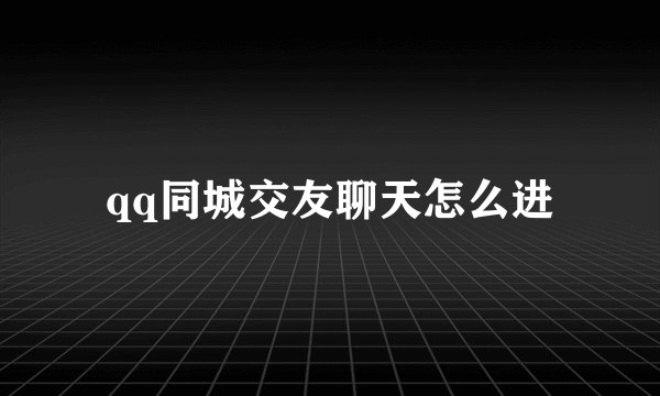 qq同城交友聊天怎么进