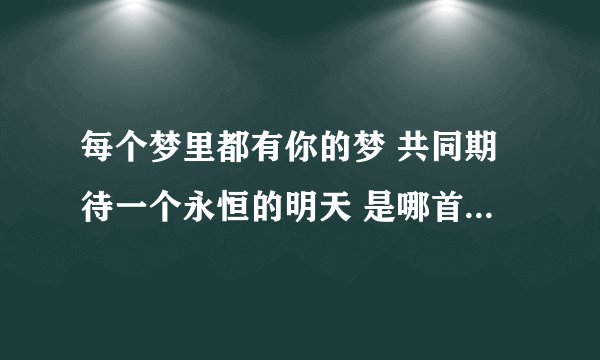 每个梦里都有你的梦 共同期待一个永恒的明天 是哪首歌的歌词 记得好像是那个电视剧的主题曲