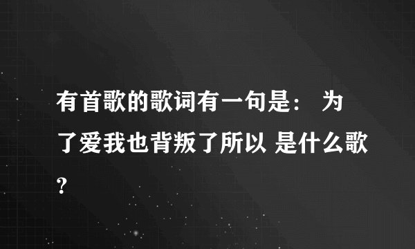有首歌的歌词有一句是： 为了爱我也背叛了所以 是什么歌？