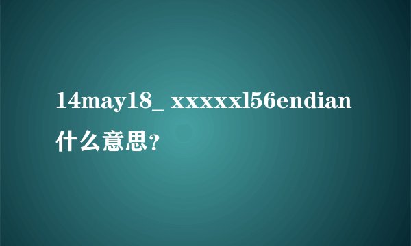 14may18_ xxxxxl56endian什么意思？