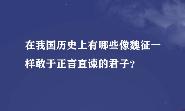 在我国历史上有哪些像魏征一样敢于正言直谏的君子？