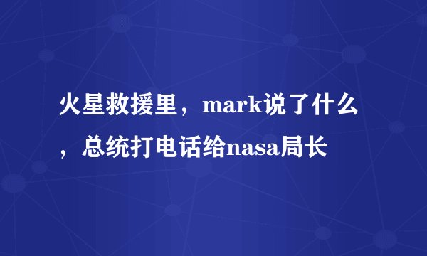 火星救援里，mark说了什么，总统打电话给nasa局长