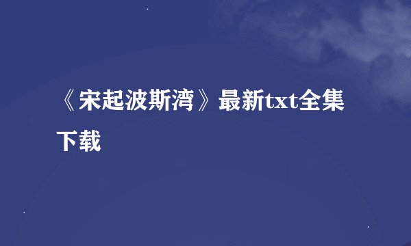 《宋起波斯湾》最新txt全集下载