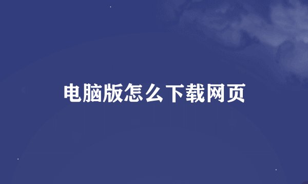电脑版怎么下载网页
