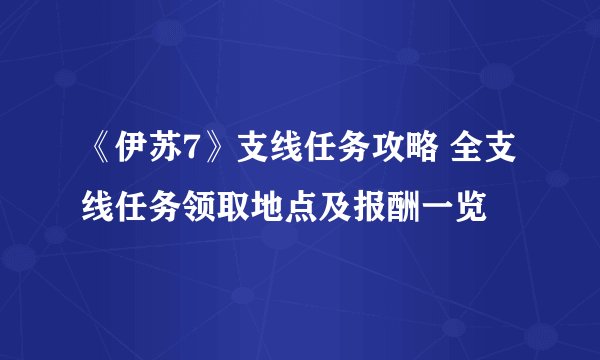 《伊苏7》支线任务攻略 全支线任务领取地点及报酬一览