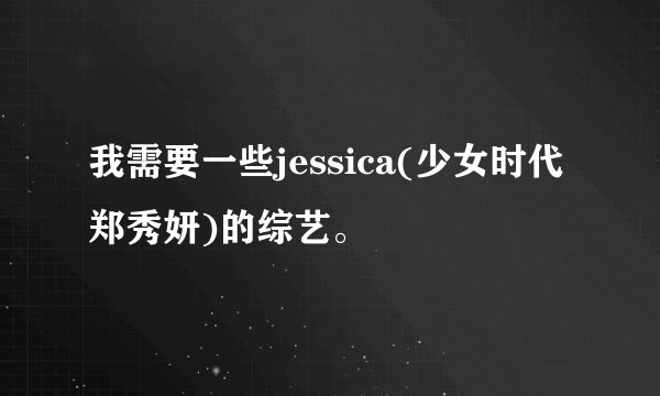 我需要一些jessica(少女时代郑秀妍)的综艺。