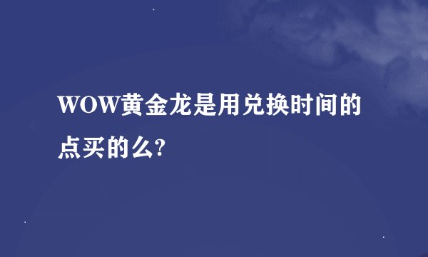 WOW黄金龙是用兑换时间的点买的么?