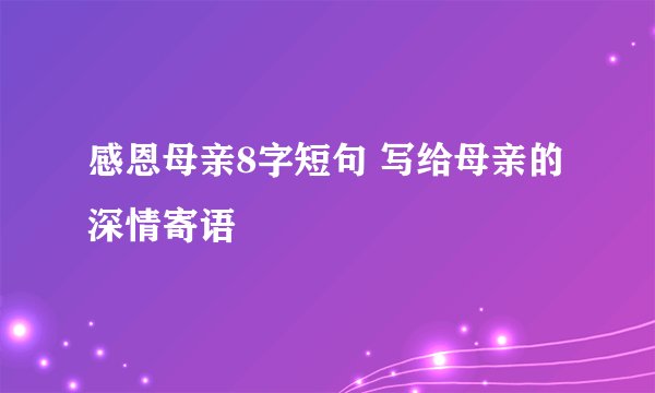 感恩母亲8字短句 写给母亲的深情寄语
