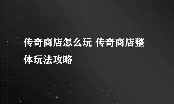 传奇商店怎么玩 传奇商店整体玩法攻略