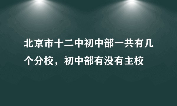 北京市十二中初中部一共有几个分校，初中部有没有主校