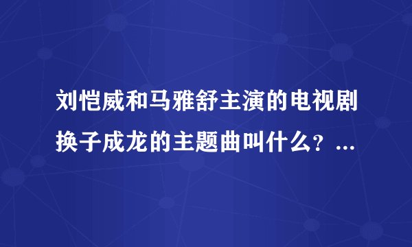 刘恺威和马雅舒主演的电视剧换子成龙的主题曲叫什么？刘恺威还演过什么古装电视剧？