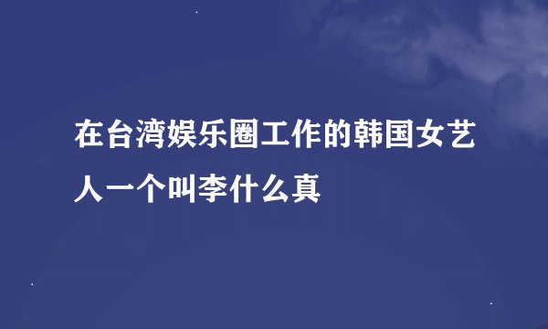 在台湾娱乐圈工作的韩国女艺人一个叫李什么真