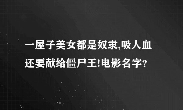 一屋子美女都是奴隶,吸人血还要献给僵尸王!电影名字？