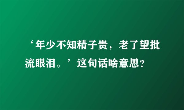 ‘年少不知精子贵，老了望批流眼泪。’这句话啥意思？