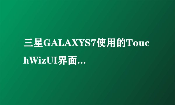 三星GALAXYS7使用的TouchWizUI界面到底是什么？