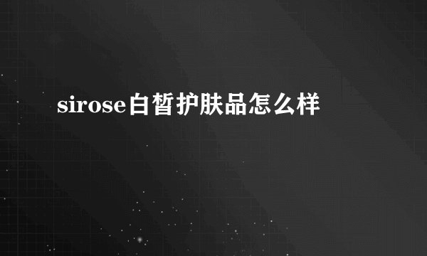 sirose白皙护肤品怎么样