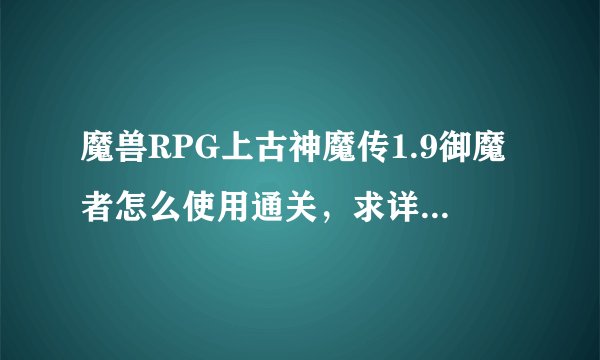 魔兽RPG上古神魔传1.9御魔者怎么使用通关，求详细流程~~