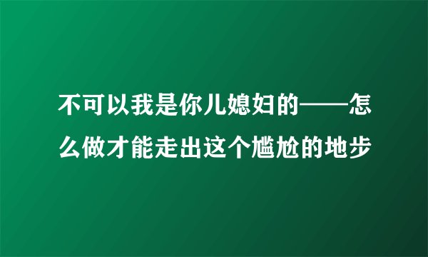 不可以我是你儿媳妇的——怎么做才能走出这个尴尬的地步