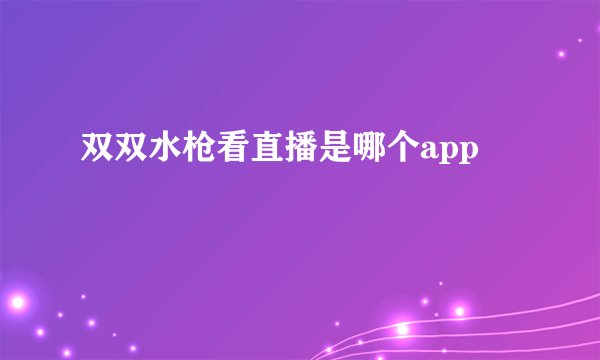 双双水枪看直播是哪个app