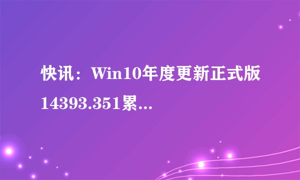 快讯：Win10年度更新正式版14393.351累积更新推送
