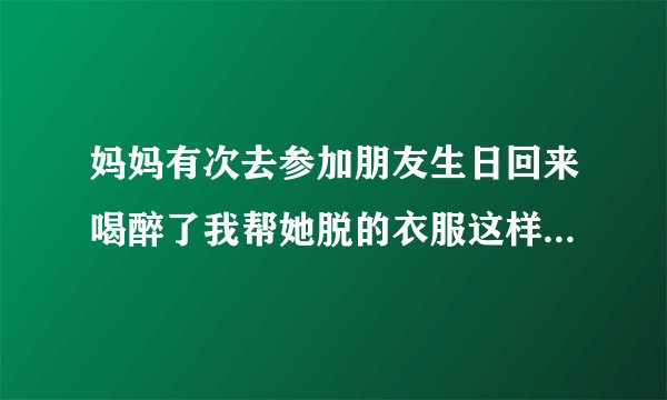 妈妈有次去参加朋友生日回来喝醉了我帮她脱的衣服这样做合适吗？