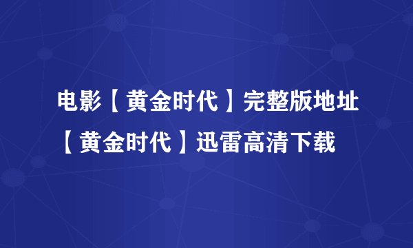 电影【黄金时代】完整版地址【黄金时代】迅雷高清下载