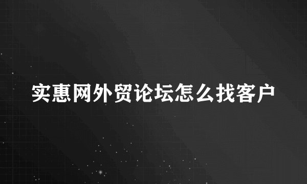 实惠网外贸论坛怎么找客户