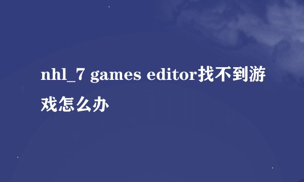 nhl_7 games editor找不到游戏怎么办