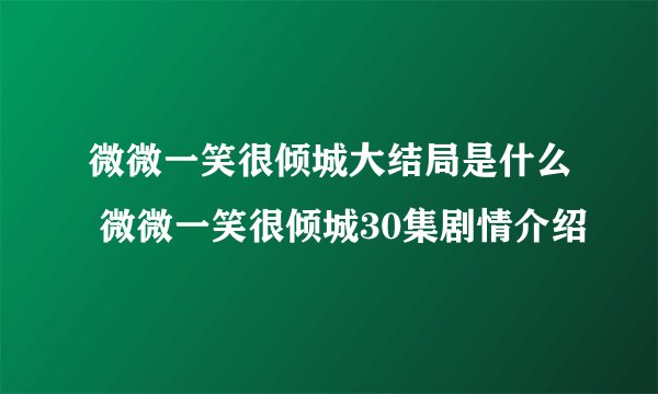 微微一笑很倾城大结局是什么 微微一笑很倾城30集剧情介绍