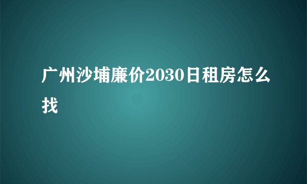 广州沙埔廉价2030日租房怎么找