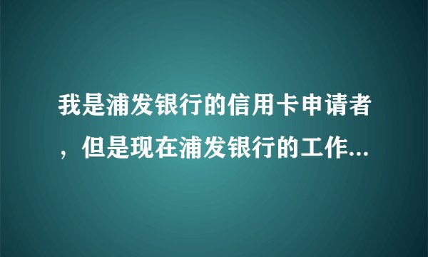 我是浦发银行的信用卡申请者，但是现在浦发银行的工作人员从来没有和我联系过，请问怎样自己查询申请进度