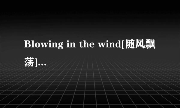 Blowing in the wind[随风飘荡]的中文版歌词