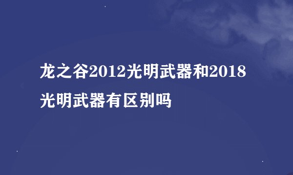 龙之谷2012光明武器和2018光明武器有区别吗