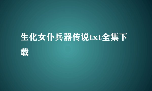生化女仆兵器传说txt全集下载