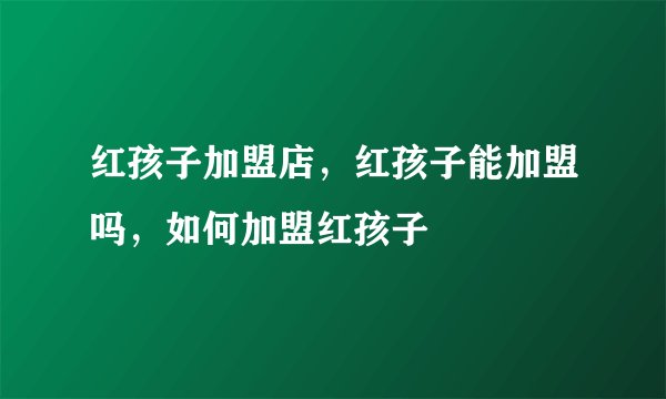 红孩子加盟店，红孩子能加盟吗，如何加盟红孩子
