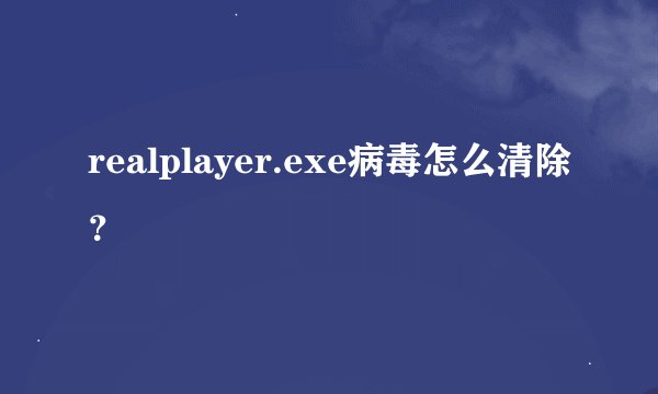 realplayer.exe病毒怎么清除？