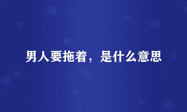 男人要拖着,是什么意思