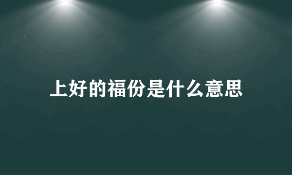 上好的福份是什么意思