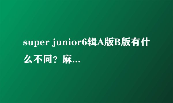 super junior6辑A版B版有什么不同？麻烦详细点，而且里面的卡片和写真一样吗？