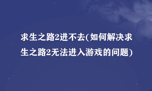 求生之路2进不去(如何解决求生之路2无法进入游戏的问题)