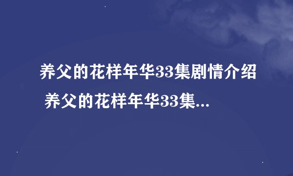 养父的花样年华33集剧情介绍 养父的花样年华33集剧情介绍简述