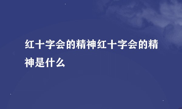 红十字会的精神红十字会的精神是什么