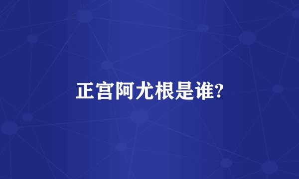 正宫阿尤根是谁?