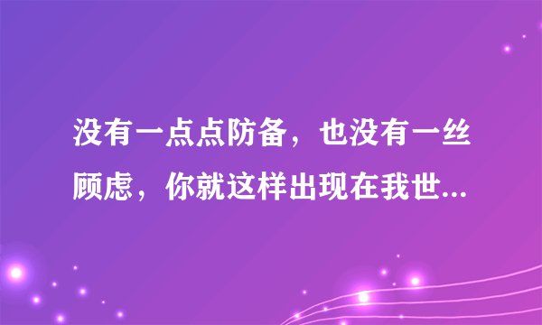 没有一点点防备，也没有一丝顾虑，你就这样出现在我世界里，带给我惊喜情不自己，求歌名