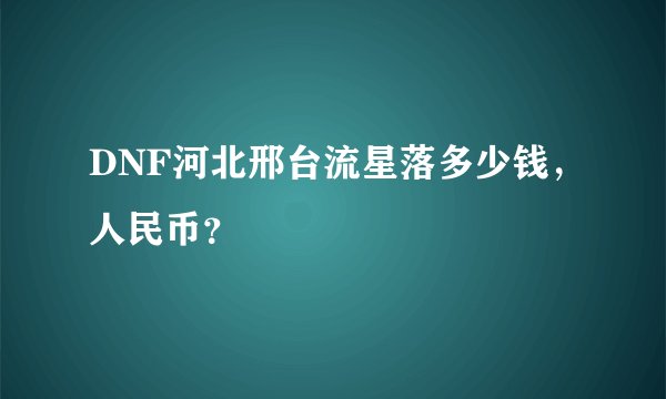 DNF河北邢台流星落多少钱，人民币？